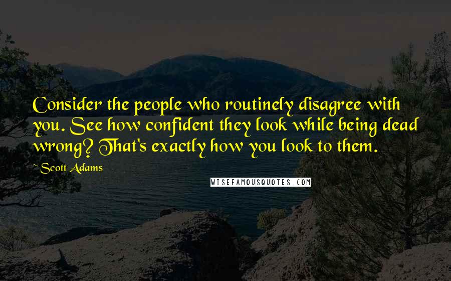 Scott Adams Quotes: Consider the people who routinely disagree with you. See how confident they look while being dead wrong? That's exactly how you look to them.