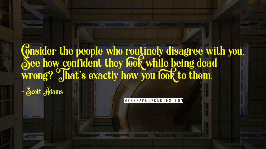 Scott Adams Quotes: Consider the people who routinely disagree with you. See how confident they look while being dead wrong? That's exactly how you look to them.