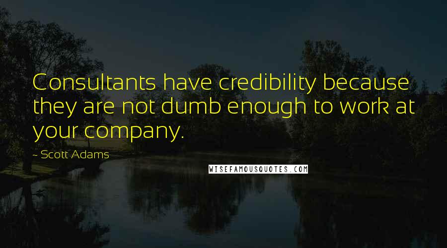 Scott Adams Quotes: Consultants have credibility because they are not dumb enough to work at your company.