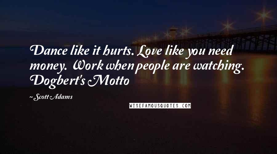 Scott Adams Quotes: Dance like it hurts. Love like you need money. Work when people are watching.  Dogbert's Motto