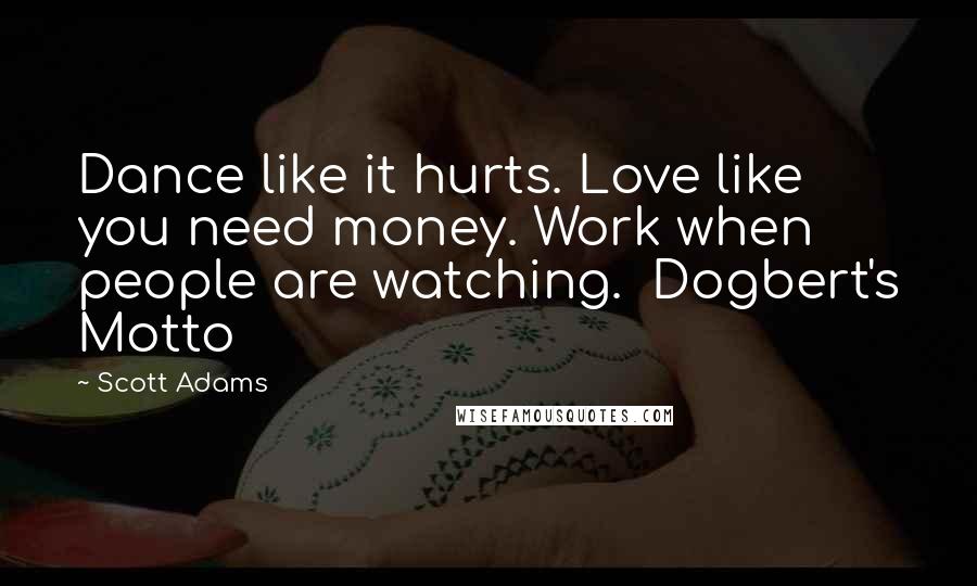 Scott Adams Quotes: Dance like it hurts. Love like you need money. Work when people are watching.  Dogbert's Motto