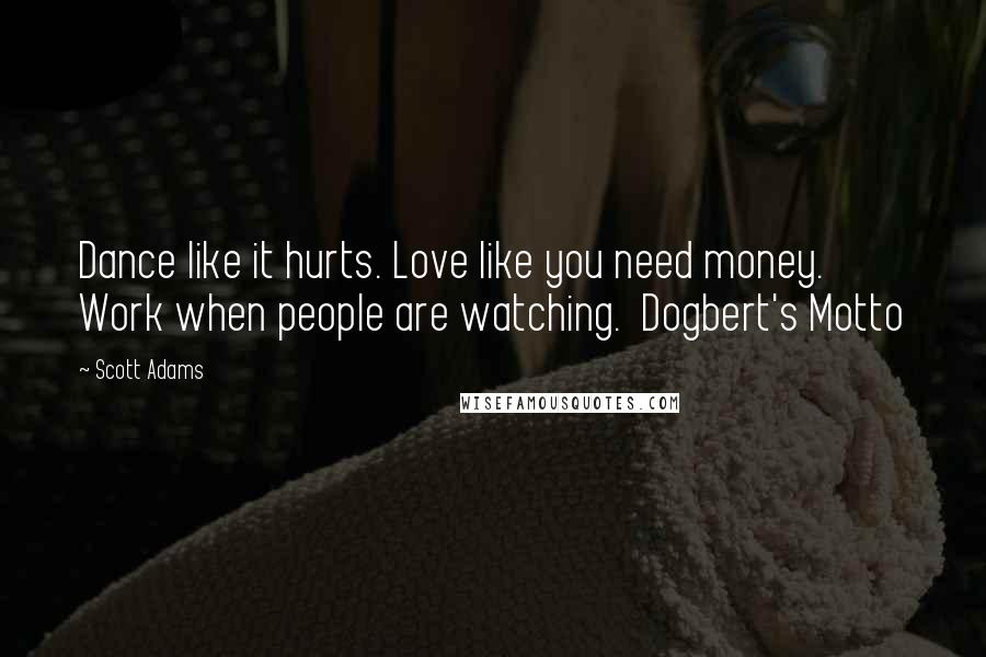 Scott Adams Quotes: Dance like it hurts. Love like you need money. Work when people are watching.  Dogbert's Motto