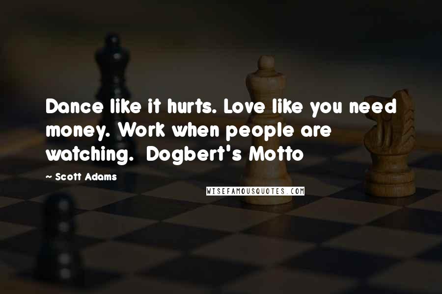 Scott Adams Quotes: Dance like it hurts. Love like you need money. Work when people are watching.  Dogbert's Motto