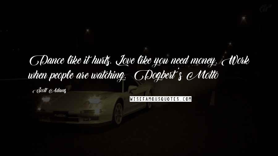Scott Adams Quotes: Dance like it hurts. Love like you need money. Work when people are watching. Dogbert's Motto