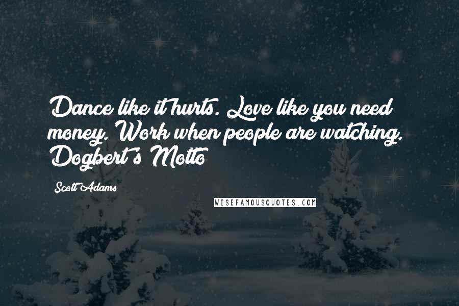 Scott Adams Quotes: Dance like it hurts. Love like you need money. Work when people are watching. Dogbert's Motto