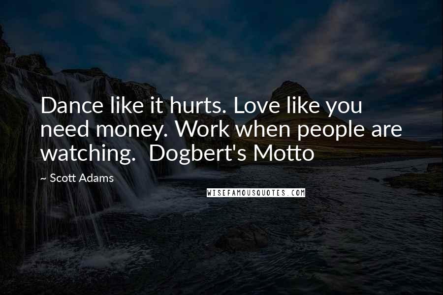 Scott Adams Quotes: Dance like it hurts. Love like you need money. Work when people are watching. Dogbert's Motto