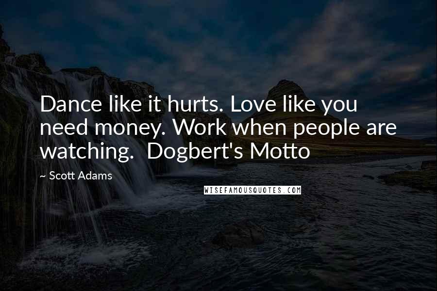 Scott Adams Quotes: Dance like it hurts. Love like you need money. Work when people are watching.  Dogbert's Motto