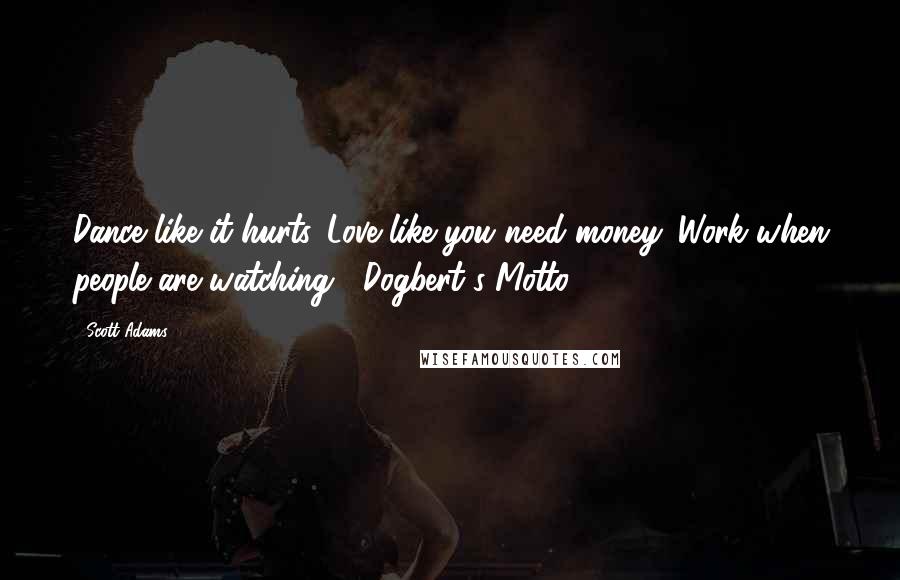 Scott Adams Quotes: Dance like it hurts. Love like you need money. Work when people are watching.  Dogbert's Motto