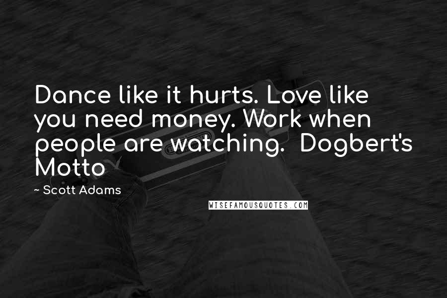 Scott Adams Quotes: Dance like it hurts. Love like you need money. Work when people are watching. Dogbert's Motto