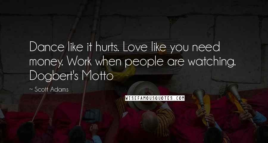 Scott Adams Quotes: Dance like it hurts. Love like you need money. Work when people are watching.  Dogbert's Motto