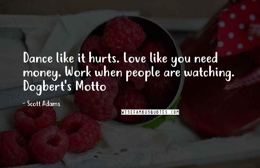 Scott Adams Quotes: Dance like it hurts. Love like you need money. Work when people are watching.  Dogbert's Motto