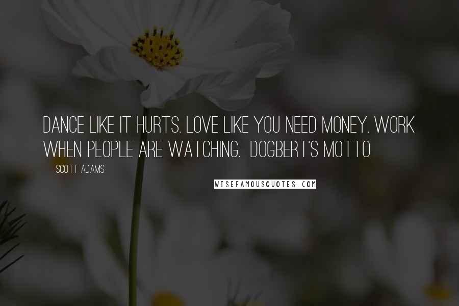 Scott Adams Quotes: Dance like it hurts. Love like you need money. Work when people are watching.  Dogbert's Motto