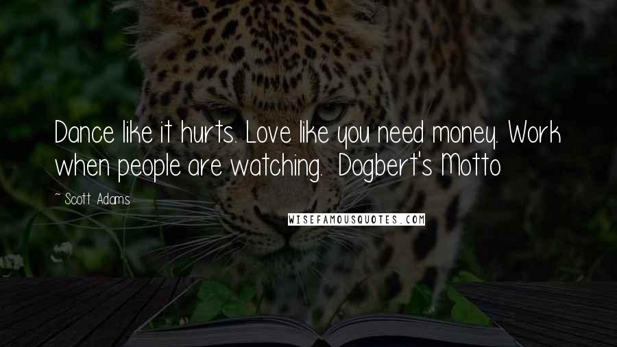 Scott Adams Quotes: Dance like it hurts. Love like you need money. Work when people are watching. Dogbert's Motto