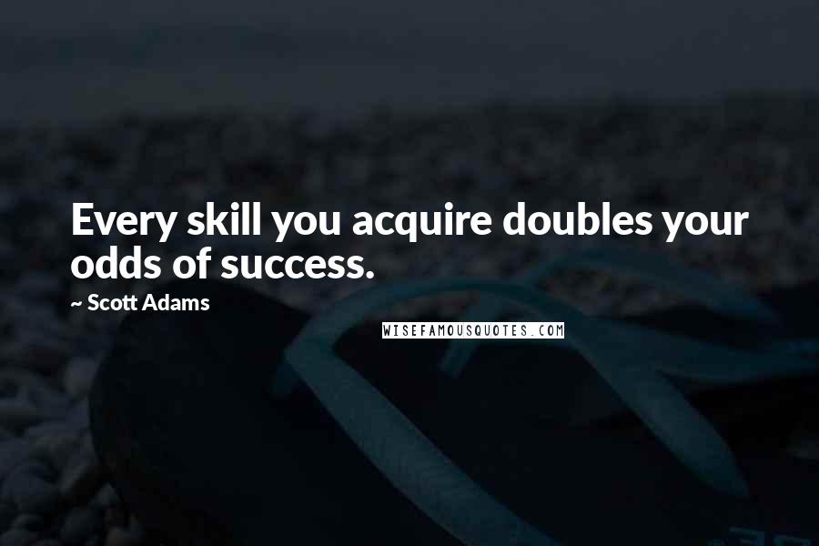 Scott Adams Quotes: Every skill you acquire doubles your odds of success.