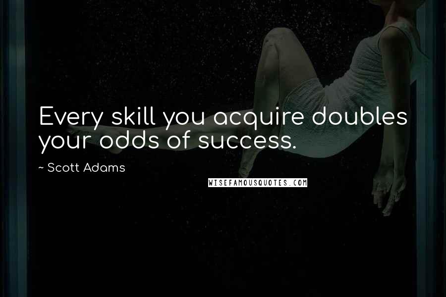 Scott Adams Quotes: Every skill you acquire doubles your odds of success.
