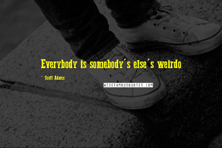Scott Adams Quotes: Everybody is somebody's else's weirdo