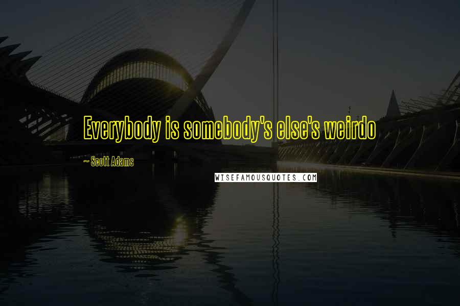 Scott Adams Quotes: Everybody is somebody's else's weirdo