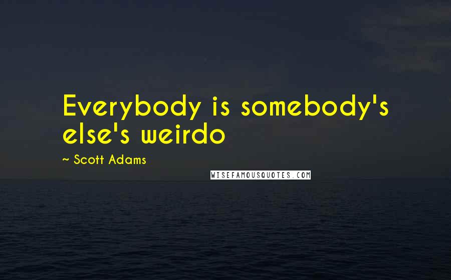 Scott Adams Quotes: Everybody is somebody's else's weirdo