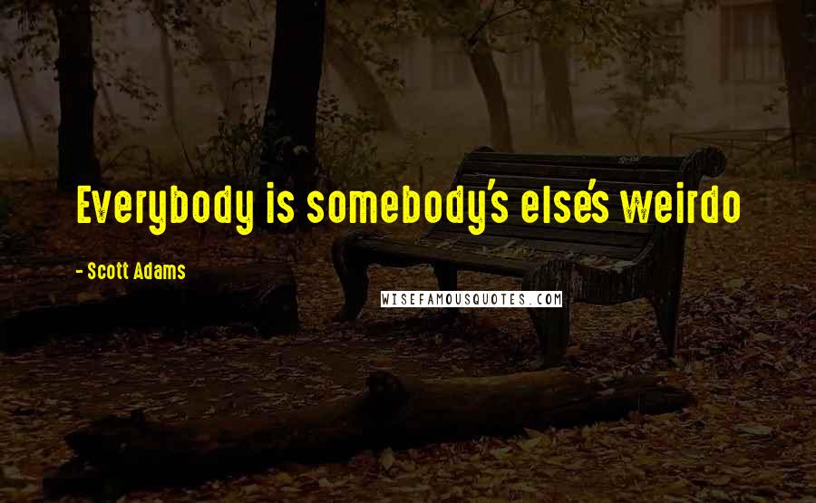 Scott Adams Quotes: Everybody is somebody's else's weirdo