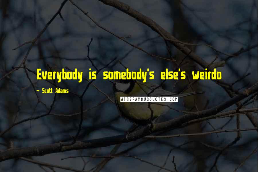 Scott Adams Quotes: Everybody is somebody's else's weirdo