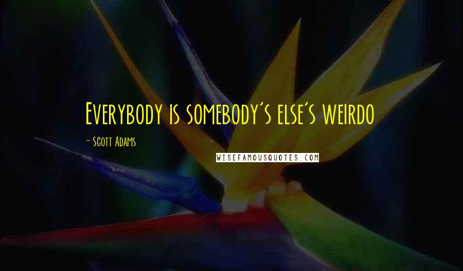 Scott Adams Quotes: Everybody is somebody's else's weirdo