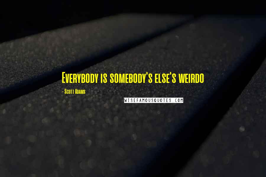 Scott Adams Quotes: Everybody is somebody's else's weirdo