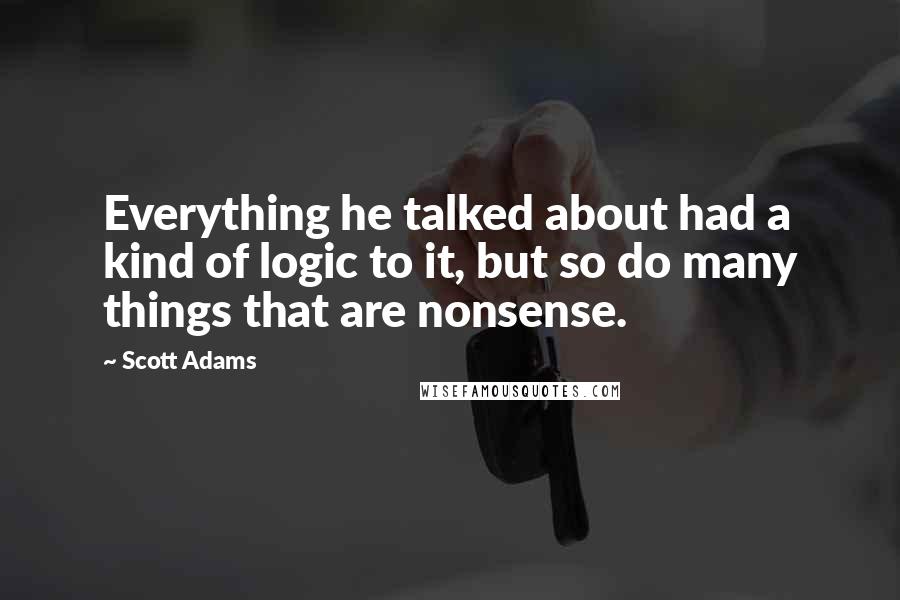 Scott Adams Quotes: Everything he talked about had a kind of logic to it, but so do many things that are nonsense.