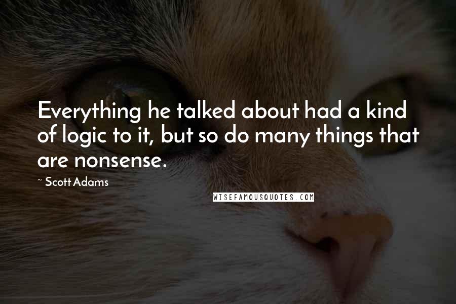 Scott Adams Quotes: Everything he talked about had a kind of logic to it, but so do many things that are nonsense.