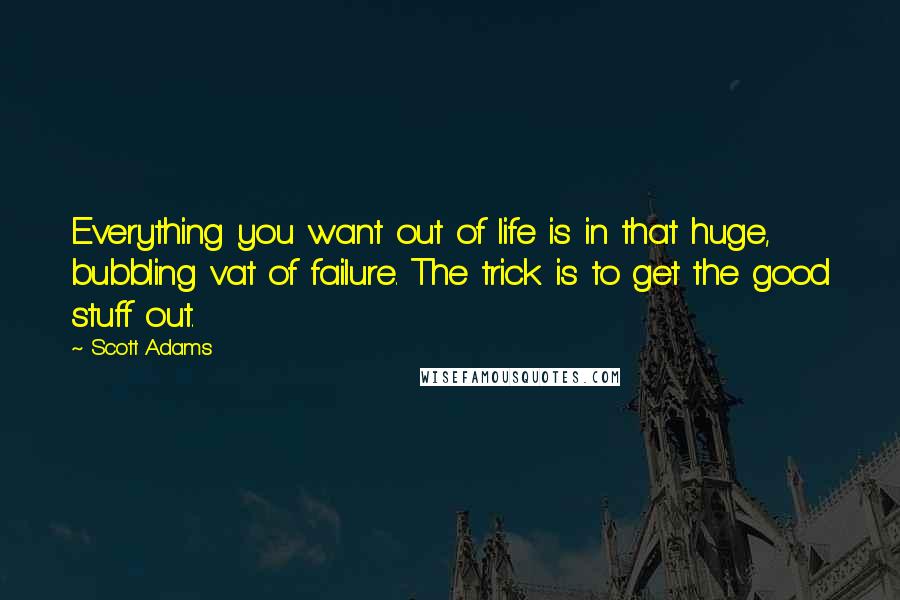 Scott Adams Quotes: Everything you want out of life is in that huge, bubbling vat of failure. The trick is to get the good stuff out.