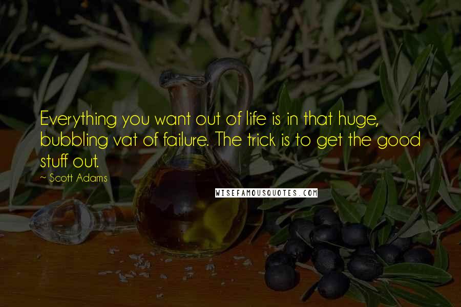 Scott Adams Quotes: Everything you want out of life is in that huge, bubbling vat of failure. The trick is to get the good stuff out.