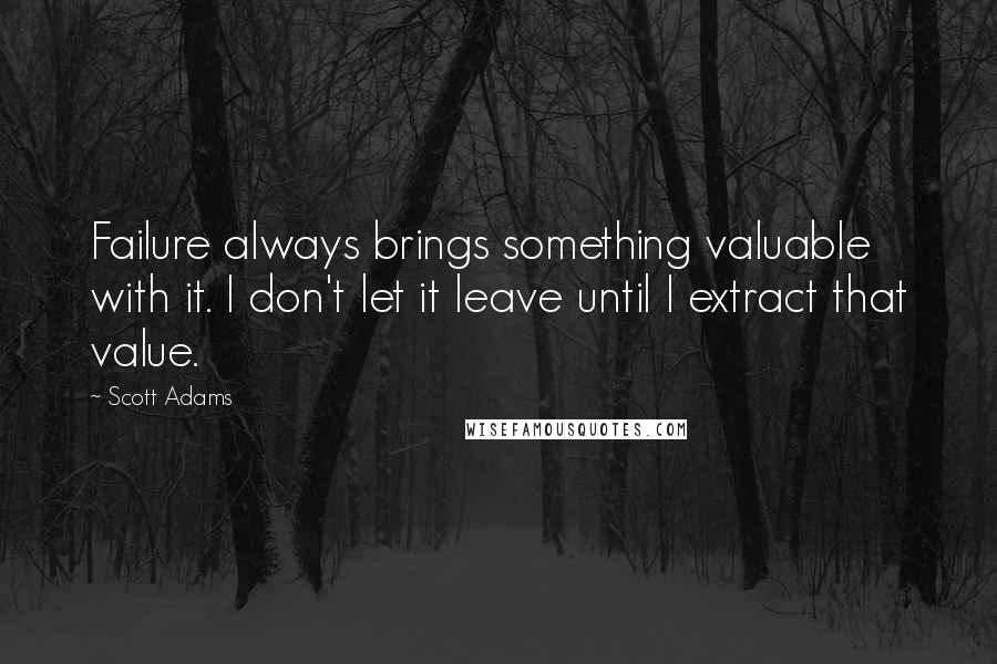 Scott Adams Quotes: Failure always brings something valuable with it. I don't let it leave until I extract that value.