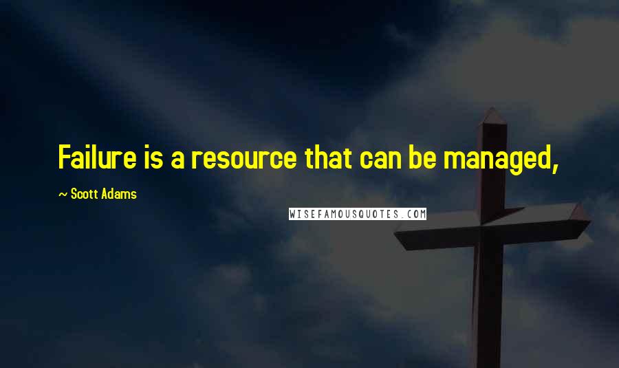Scott Adams Quotes: Failure is a resource that can be managed,