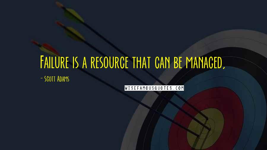 Scott Adams Quotes: Failure is a resource that can be managed,