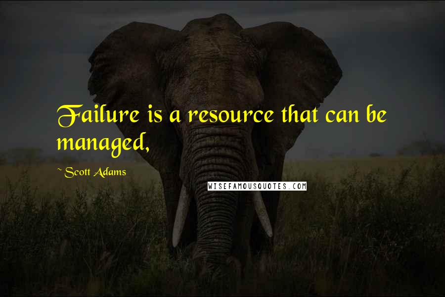 Scott Adams Quotes: Failure is a resource that can be managed,