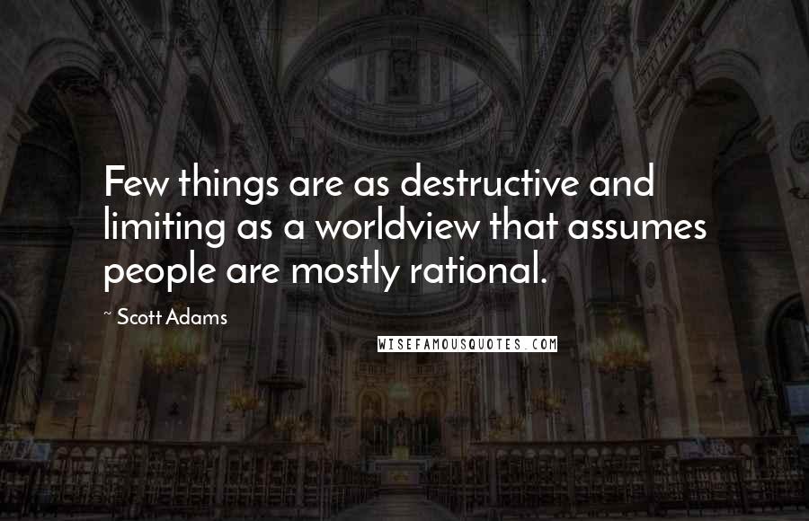 Scott Adams Quotes: Few things are as destructive and limiting as a worldview that assumes people are mostly rational.