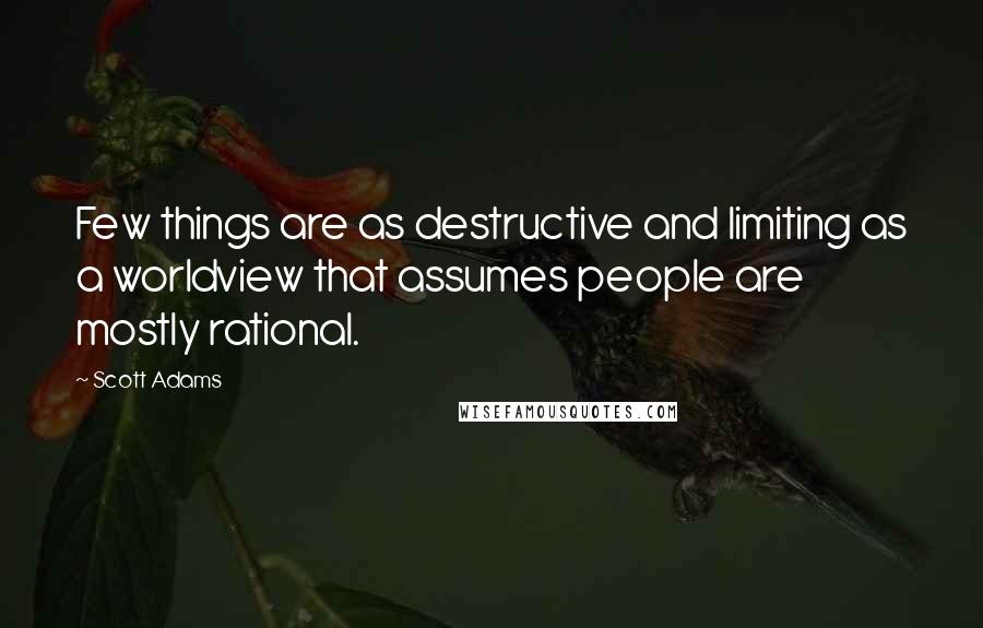 Scott Adams Quotes: Few things are as destructive and limiting as a worldview that assumes people are mostly rational.