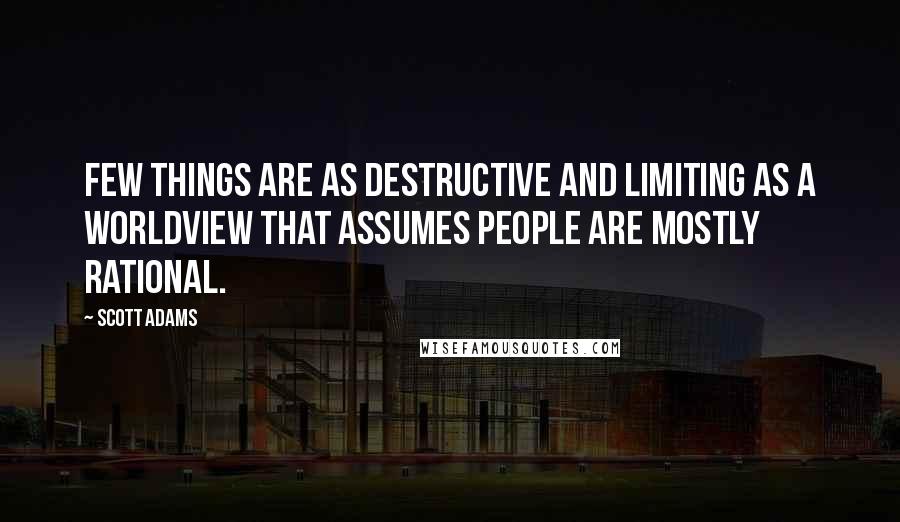 Scott Adams Quotes: Few things are as destructive and limiting as a worldview that assumes people are mostly rational.