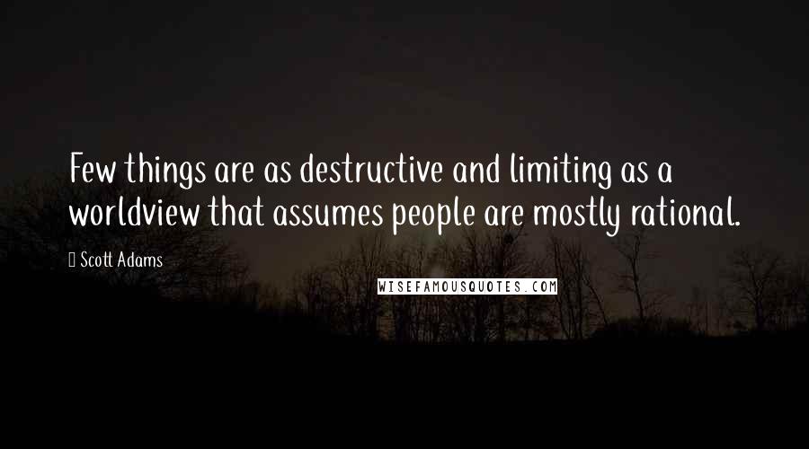 Scott Adams Quotes: Few things are as destructive and limiting as a worldview that assumes people are mostly rational.