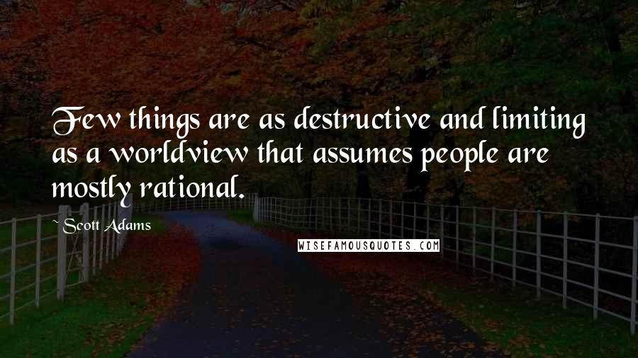 Scott Adams Quotes: Few things are as destructive and limiting as a worldview that assumes people are mostly rational.