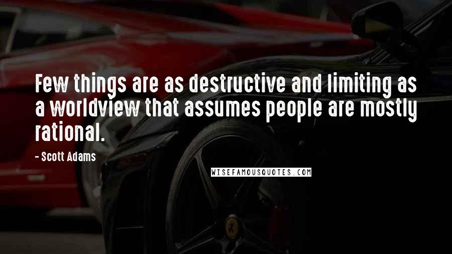 Scott Adams Quotes: Few things are as destructive and limiting as a worldview that assumes people are mostly rational.