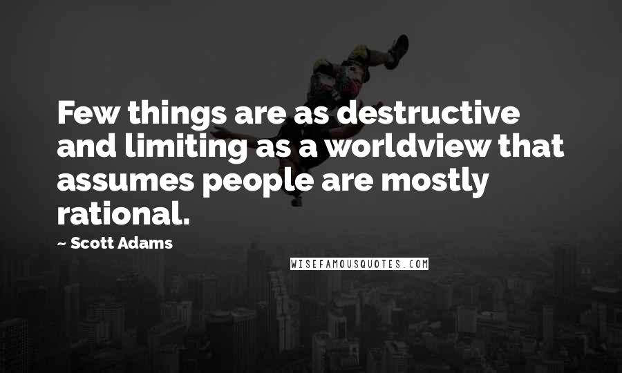 Scott Adams Quotes: Few things are as destructive and limiting as a worldview that assumes people are mostly rational.