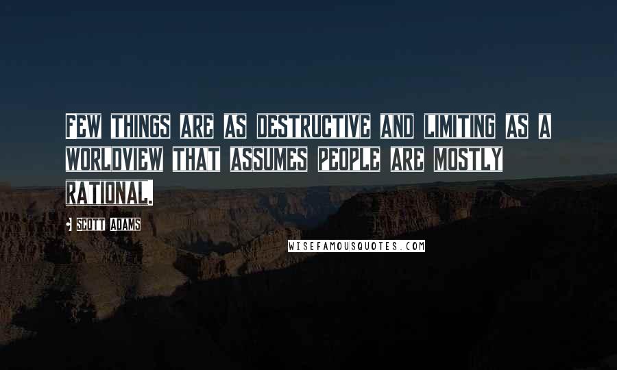 Scott Adams Quotes: Few things are as destructive and limiting as a worldview that assumes people are mostly rational.