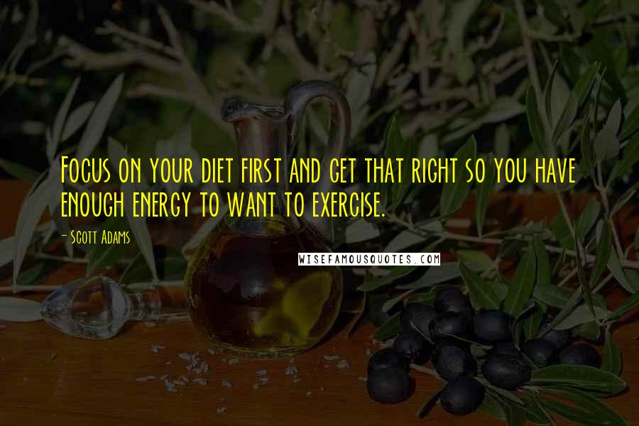 Scott Adams Quotes: Focus on your diet first and get that right so you have enough energy to want to exercise.