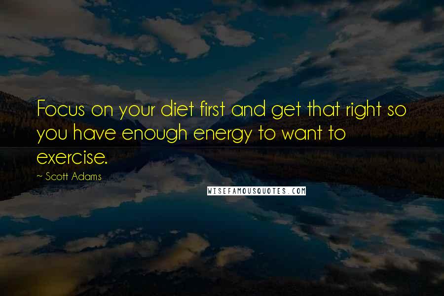 Scott Adams Quotes: Focus on your diet first and get that right so you have enough energy to want to exercise.