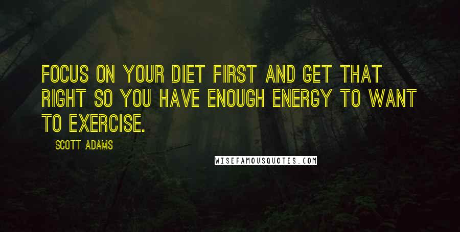 Scott Adams Quotes: Focus on your diet first and get that right so you have enough energy to want to exercise.