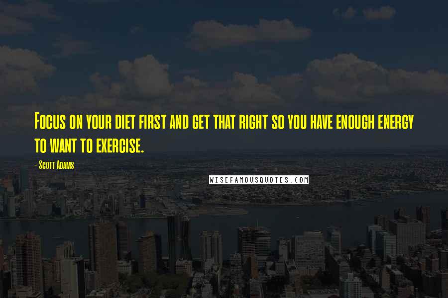 Scott Adams Quotes: Focus on your diet first and get that right so you have enough energy to want to exercise.