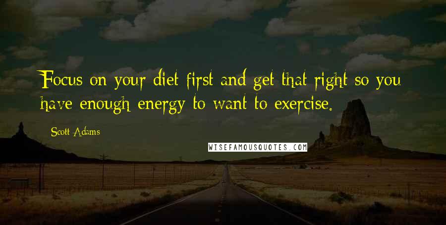 Scott Adams Quotes: Focus on your diet first and get that right so you have enough energy to want to exercise.