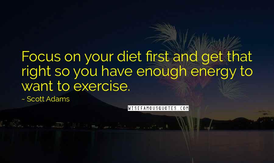 Scott Adams Quotes: Focus on your diet first and get that right so you have enough energy to want to exercise.