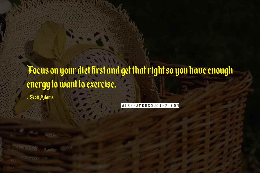 Scott Adams Quotes: Focus on your diet first and get that right so you have enough energy to want to exercise.