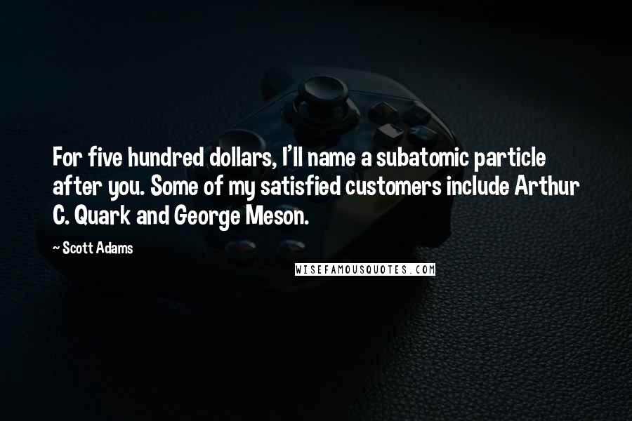 Scott Adams Quotes: For five hundred dollars, I'll name a subatomic particle after you. Some of my satisfied customers include Arthur C. Quark and George Meson.